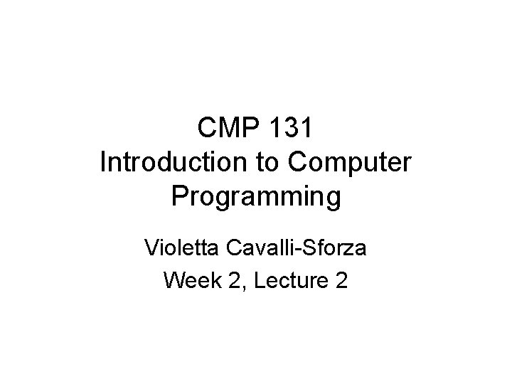 CMP 131 Introduction to Computer Programming Violetta Cavalli-Sforza Week 2, Lecture 2 CMP 131 Introduction to Computer Programming Violetta Cavalli-Sforza Week 2, Lecture 2