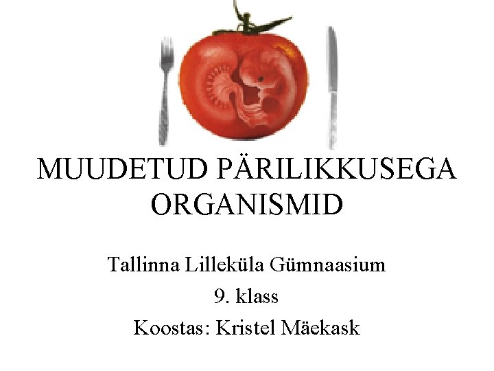 MUUDETUD PÄRILIKKUSEGA ORGANISMID Tallinna Lilleküla Gümnaasium 9. klass Koostas: Kristel Mäekask 