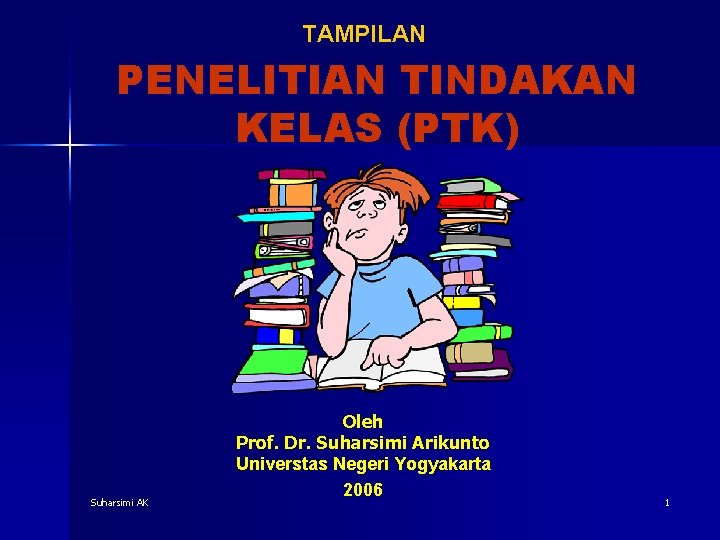 TAMPILAN PENELITIAN TINDAKAN KELAS (PTK) Suharsimi AK Oleh Prof. Dr. Suharsimi Arikunto Universtas Negeri