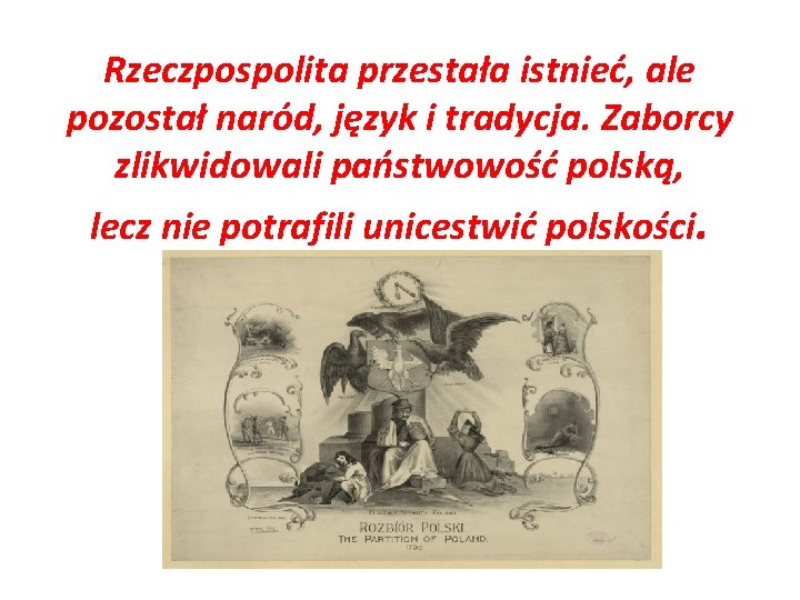 Rzeczpospolita przestała istnieć, ale pozostał naród, język i tradycja. Zaborcy zlikwidowali państwowość polską, lecz