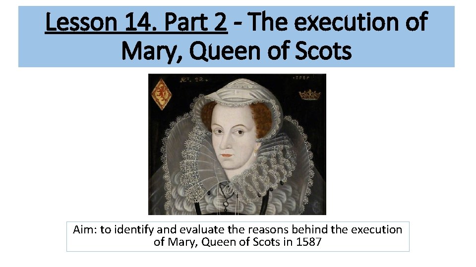 Lesson 14. Part 2 - The execution of Mary, Queen of Scots Aim: to