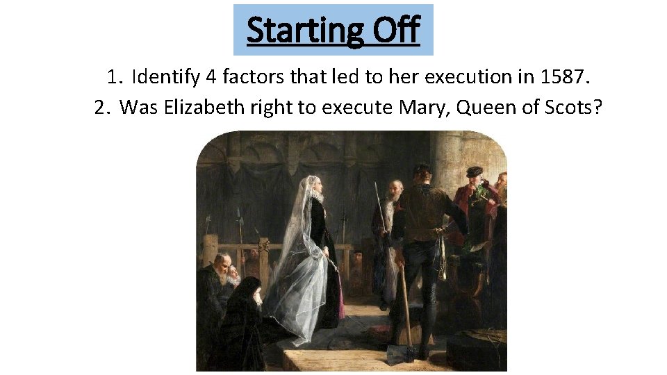 Starting Off 1. Identify 4 factors that led to her execution in 1587. 2.