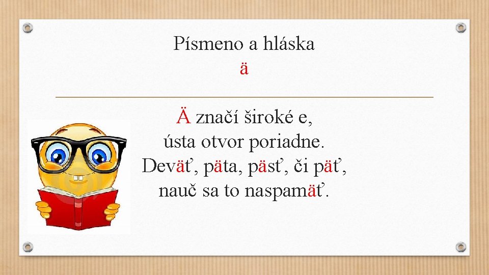 Písmeno a hláska ä Ä značí široké e, ústa otvor poriadne. Deväť, päta, päsť,