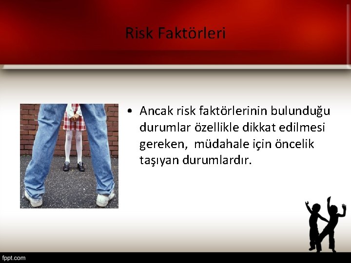 Risk Faktörleri • Ancak risk faktörlerinin bulunduğu durumlar özellikle dikkat edilmesi gereken, müdahale için