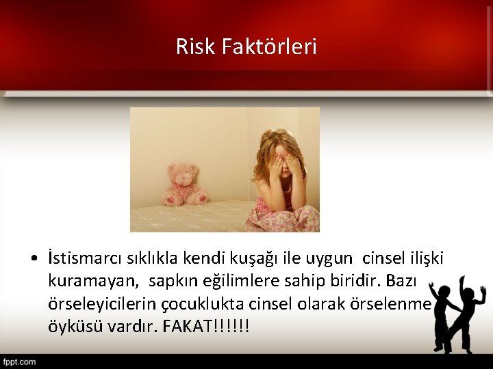 Risk Faktörleri • İstismarcı sıklıkla kendi kuşağı ile uygun cinsel ilişki kuramayan, sapkın eğilimlere