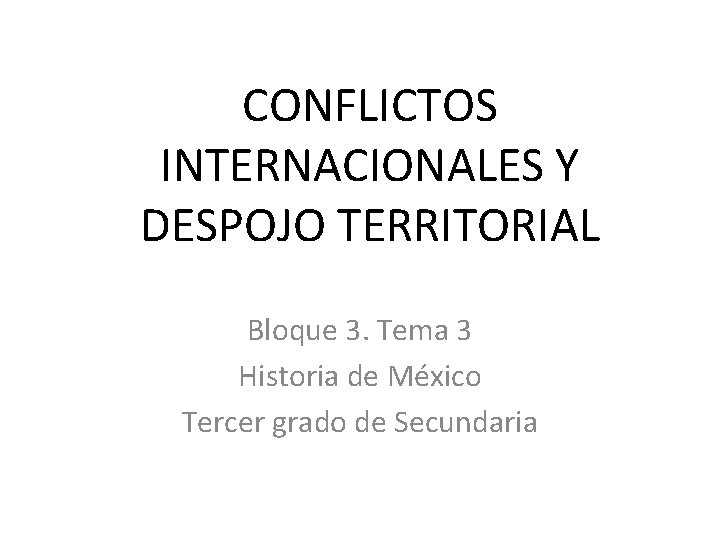 CONFLICTOS INTERNACIONALES Y DESPOJO TERRITORIAL Bloque 3. Tema 3 Historia de México Tercer grado