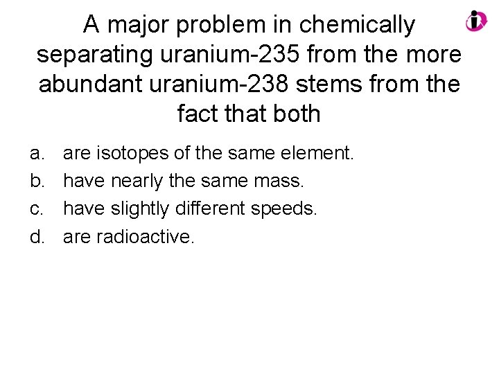 A major problem in chemically separating uranium-235 from the more abundant uranium-238 stems from