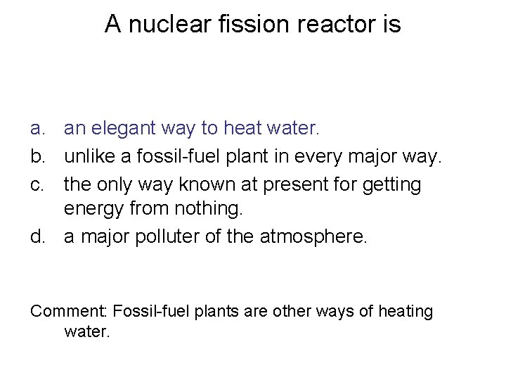 A nuclear fission reactor is a. an elegant way to heat water. b. unlike