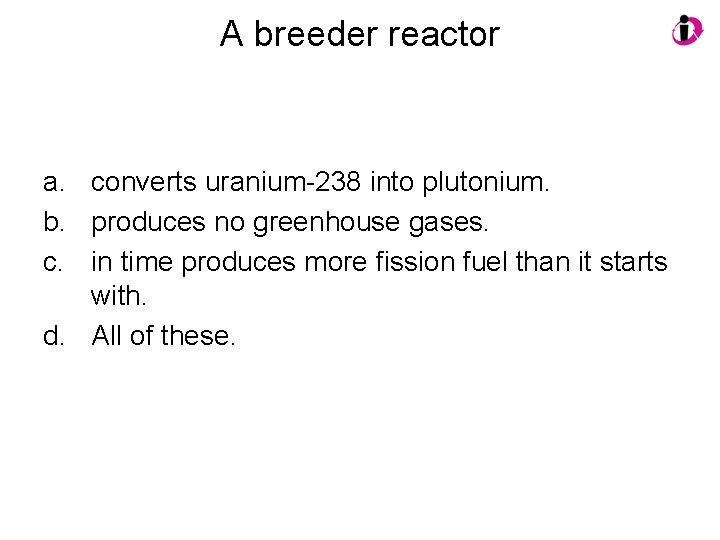 A breeder reactor a. converts uranium-238 into plutonium. b. produces no greenhouse gases. c.