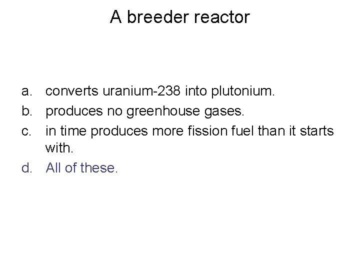 A breeder reactor a. converts uranium-238 into plutonium. b. produces no greenhouse gases. c.