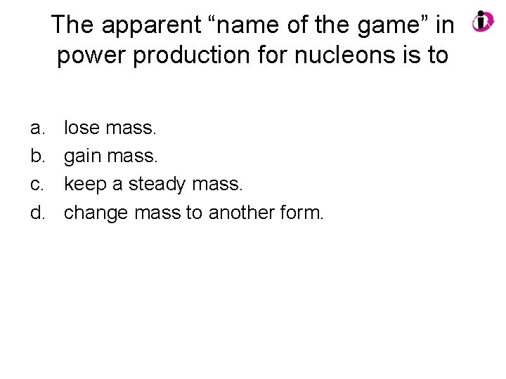 The apparent “name of the game” in power production for nucleons is to a.