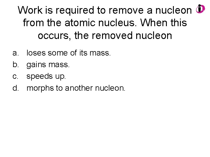 Work is required to remove a nucleon from the atomic nucleus. When this occurs,