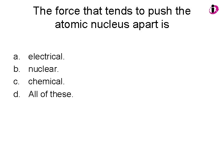 The force that tends to push the atomic nucleus apart is a. b. c.