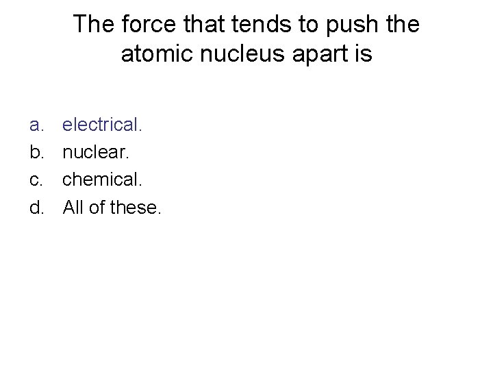 The force that tends to push the atomic nucleus apart is a. b. c.