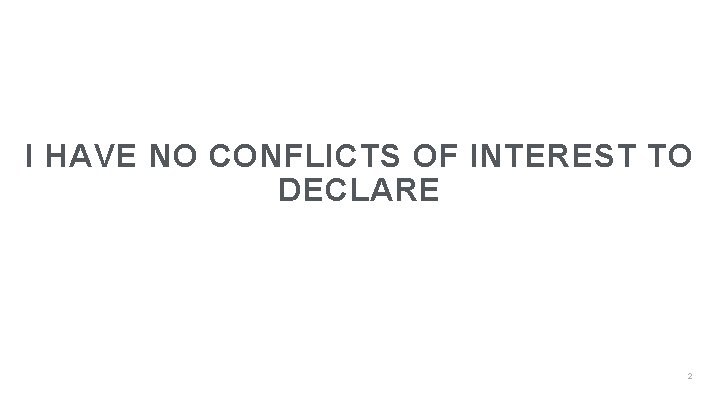 I HAVE NO CONFLICTS OF INTEREST TO DECLARE 2 