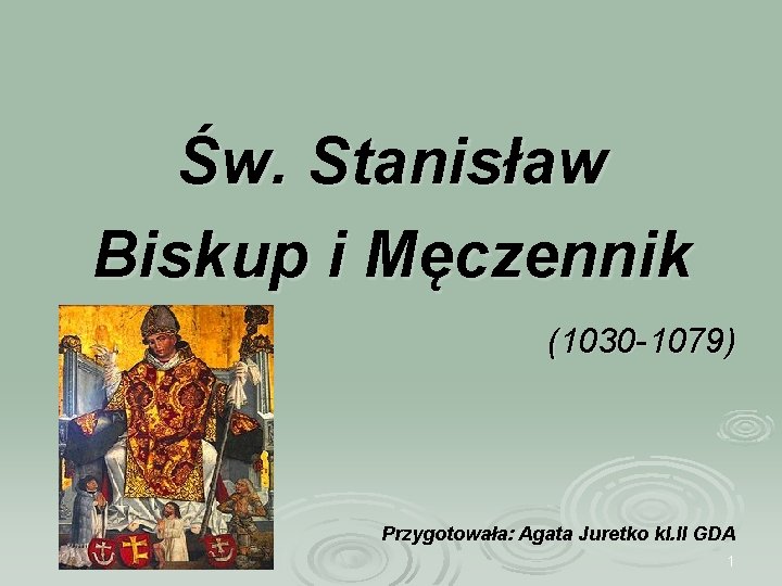 Św. Stanisław Biskup i Męczennik (1030 -1079) Przygotowała: Agata Juretko kl. II GDA 1