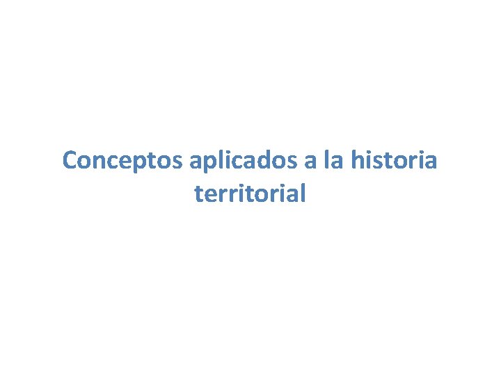 Conceptos aplicados a la historia territorial Conceptos aplicados a la historia territorial