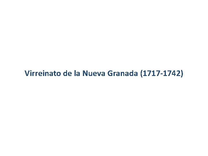 Virreinato de la Nueva Granada (1717 -1742) Virreinato de la Nueva Granada (1717 -1742)