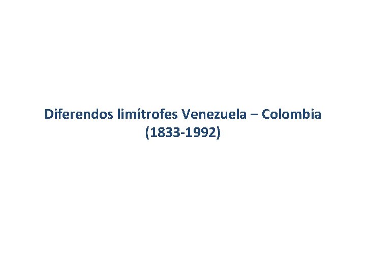 Diferendos limítrofes Venezuela – Colombia (1833 -1992) Diferendos limítrofes Venezuela – Colombia (1833 -1992)