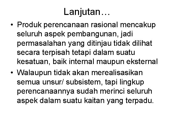 Lanjutan… • Produk perencanaan rasional mencakup seluruh aspek pembangunan, jadi permasalahan yang ditinjau tidak