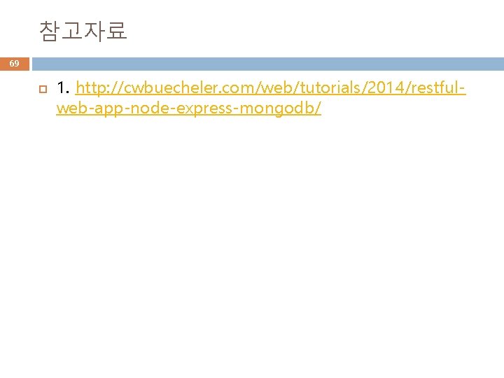 참고자료 69 1. http: //cwbuecheler. com/web/tutorials/2014/restfulweb-app-node-express-mongodb/ 