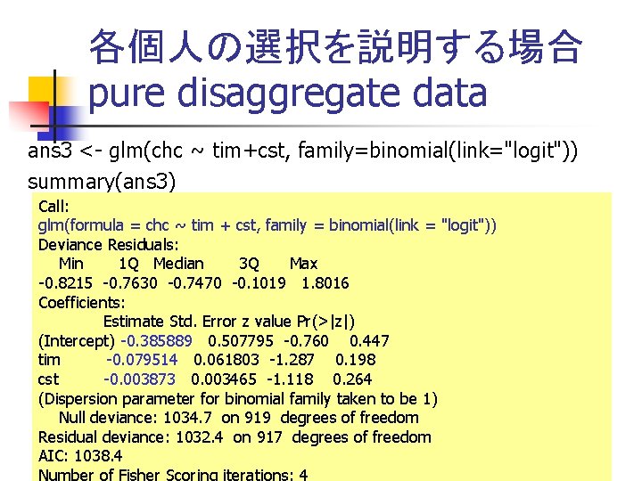 各個人の選択を説明する場合 pure disaggregate data ans 3 <- glm(chc ~ tim+cst, family=binomial(link="logit")) summary(ans 3) Call: