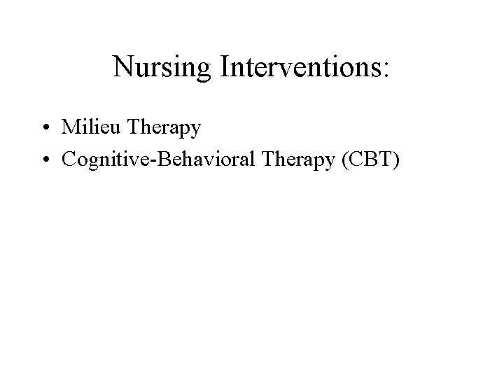 Nursing Interventions: • Milieu Therapy • Cognitive-Behavioral Therapy (CBT) 