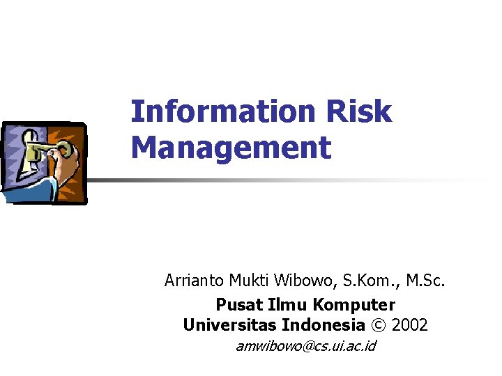 Information Risk Management Arrianto Mukti Wibowo, S. Kom. , M. Sc. Pusat Ilmu Komputer