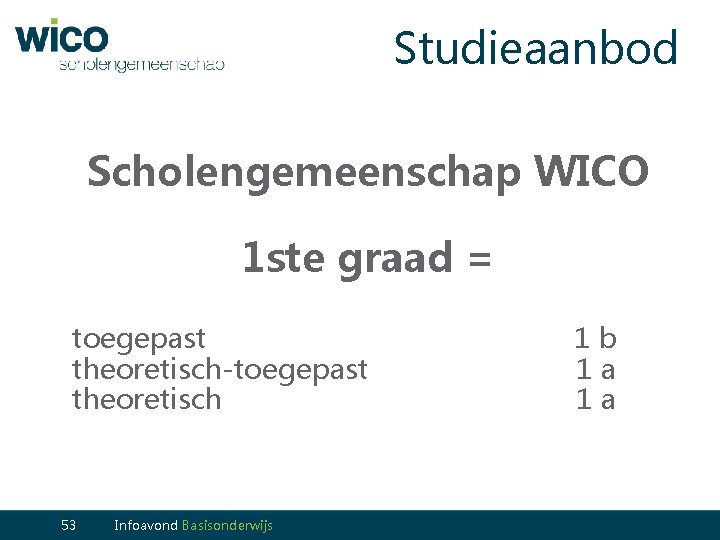 Studieaanbod Scholengemeenschap WICO 1 ste graad = toegepast theoretisch-toegepast theoretisch 53 Infoavond Basisonderwijs 53