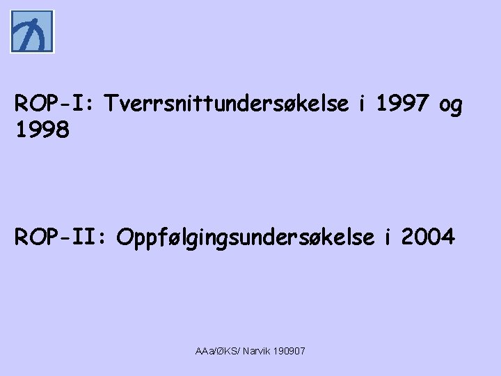 ROP-I: Tverrsnittundersøkelse i 1997 og 1998 ROP-II: Oppfølgingsundersøkelse i 2004 AAa/ØKS/ Narvik 190907 