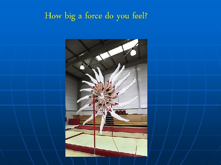 How big a force do you feel? 