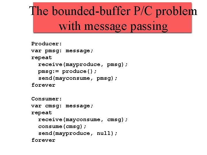 The bounded-buffer P/C problem with message passing Producer: var pmsg: message; repeat receive(mayproduce, pmsg);