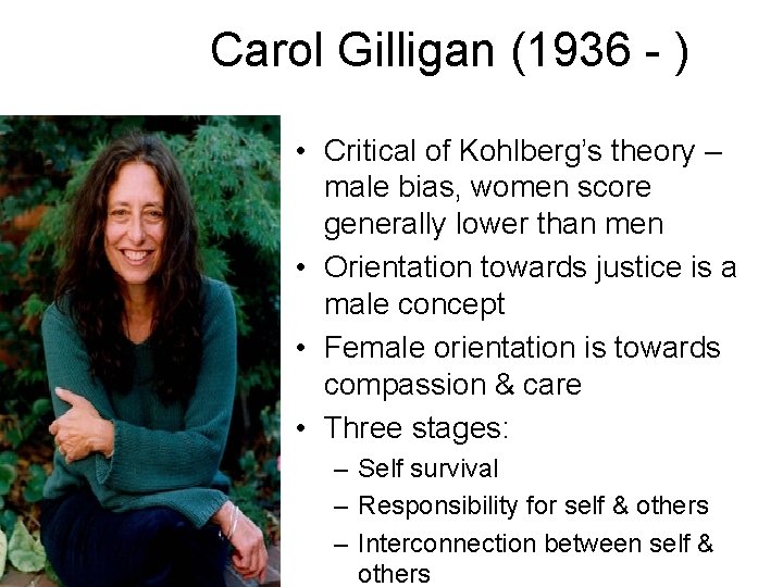 Carol Gilligan (1936 - ) • Critical of Kohlberg’s theory – male bias, women