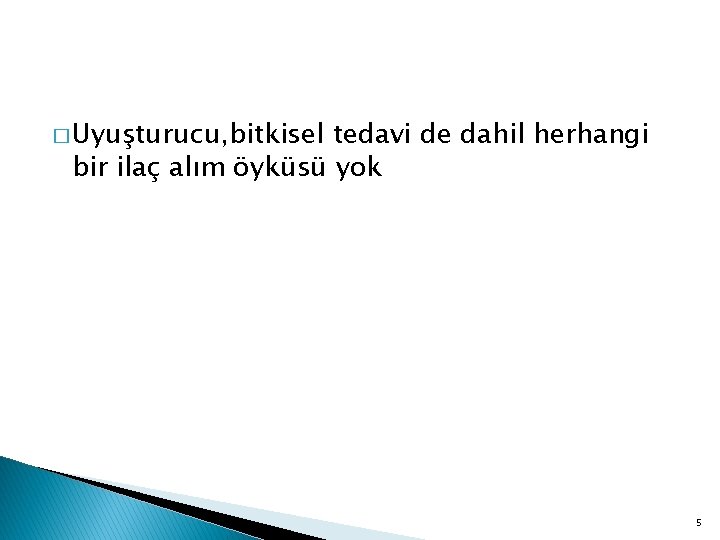 � Uyuşturucu, bitkisel tedavi de dahil herhangi bir ilaç alım öyküsü yok 5 
