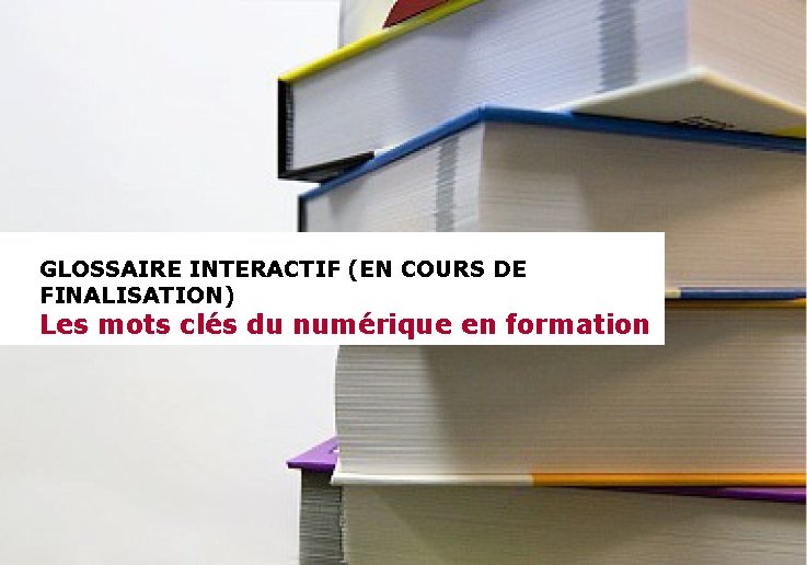 GLOSSAIRE INTERACTIF (EN COURS DE FINALISATION) Les mots clés du numérique en formation 