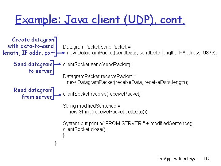 Example: Java client (UDP), cont. Create datagram with data-to-send, length, IP addr, port Send