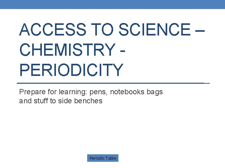 ACCESS TO SCIENCE – CHEMISTRY PERIODICITY Prepare for learning: pens, notebooks bags and stuff