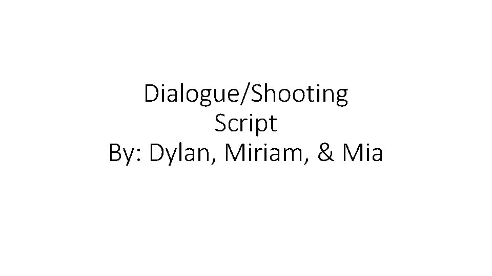 Dialogue/Shooting Script By: Dylan, Miriam, & Mia 