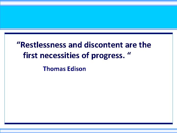 “Restlessness and discontent are the first necessities of progress. “ Thomas Edison 