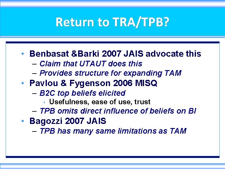 Return to TRA/TPB? • Benbasat &Barki 2007 JAIS advocate this – Claim that UTAUT