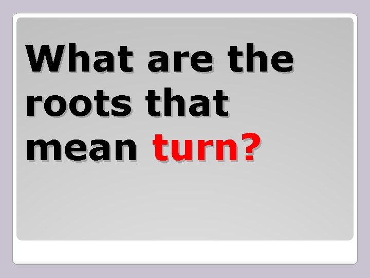 What are the roots that mean turn? 