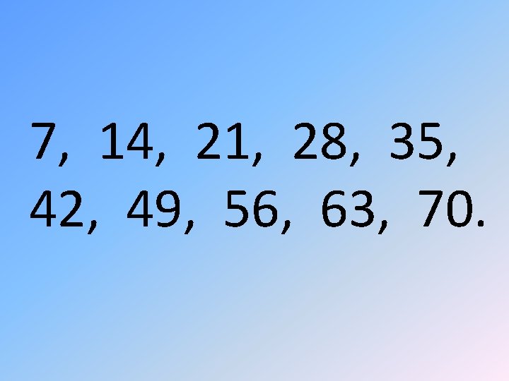 7, 14, 21, 28, 35, 42, 49, 56, 63, 70. 