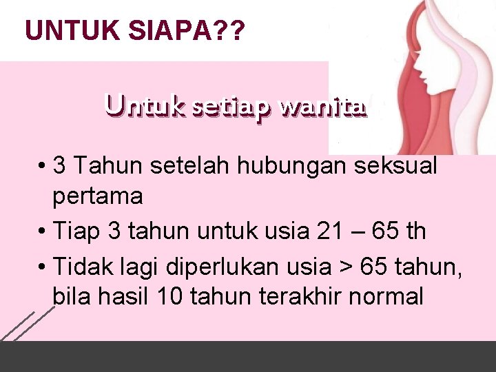 UNTUK SIAPA? ? Untuk setiap wanita • 3 Tahun setelah hubungan seksual pertama •