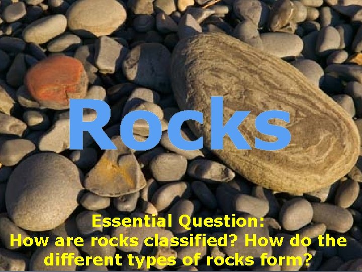 Rocks Essential Question: How are rocks classified? How do the different types of rocks