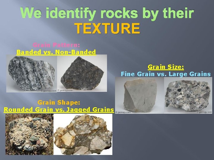 We identify rocks by their TEXTURE Grain Pattern: Banded vs. Non-Banded Grain Size: Fine