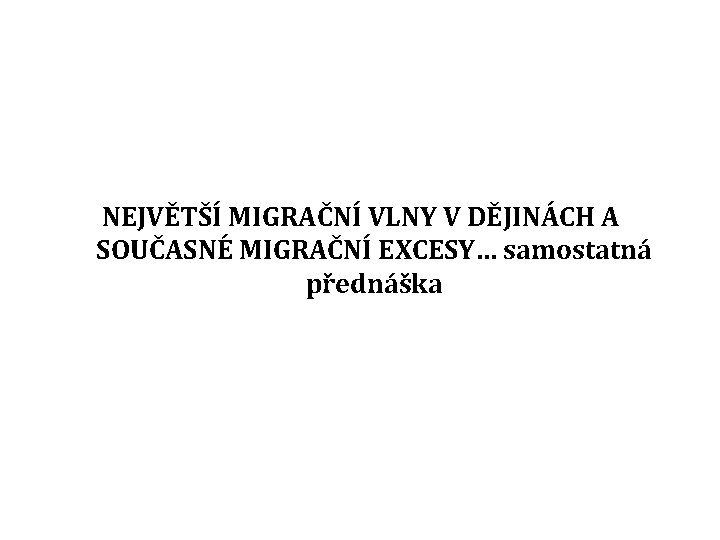 NEJVĚTŠÍ MIGRAČNÍ VLNY V DĚJINÁCH A SOUČASNÉ MIGRAČNÍ EXCESY… samostatná přednáška 