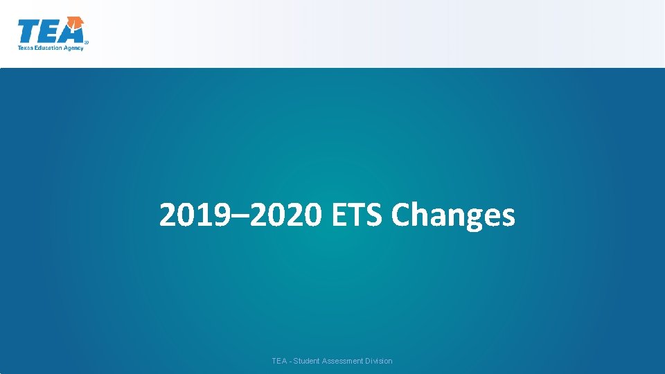 2019– 2020 ETS Changes TEA - Student Assessment Division 