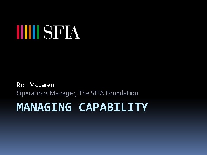 Ron Mc. Laren Operations Manager, The SFIA Foundation MANAGING CAPABILITY 