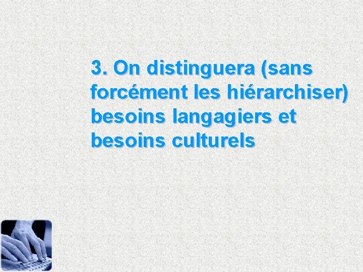 3. On distinguera (sans forcément les hiérarchiser) besoins langagiers et besoins culturels 