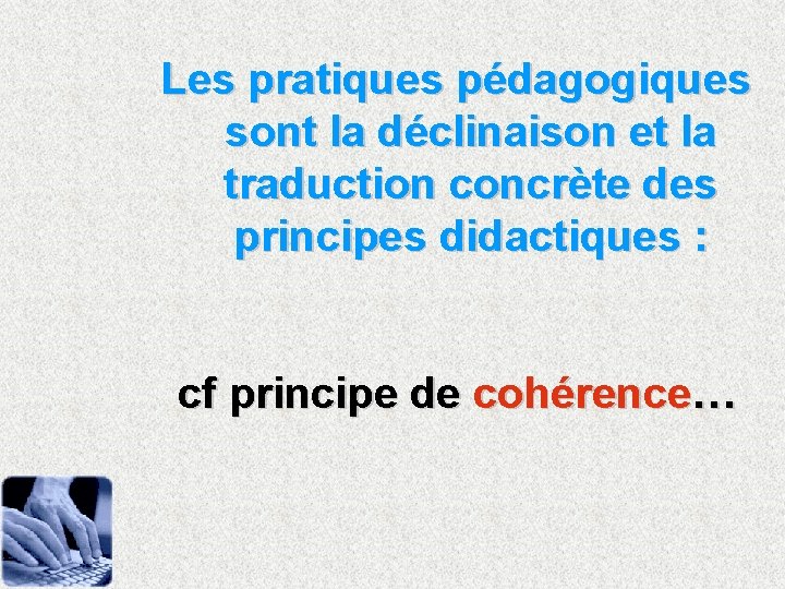 Les pratiques pédagogiques sont la déclinaison et la traduction concrète des principes didactiques : Les pratiques pédagogiques sont la déclinaison et la traduction concrète des principes didactiques :